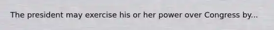 The president may exercise his or her power over Congress by...