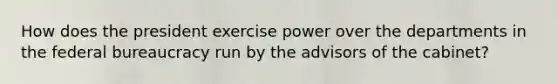 How does the president exercise power over the departments in the federal bureaucracy run by the advisors of the cabinet?