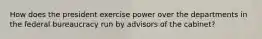 How does the president exercise power over the departments in the federal bureaucracy run by advisors of the cabinet?