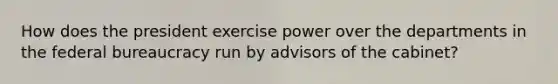 How does the president exercise power over the departments in the federal bureaucracy run by advisors of the cabinet?