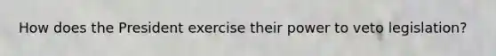 How does the President exercise their power to veto legislation?