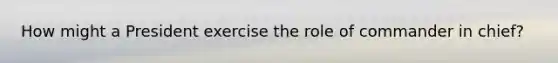 How might a President exercise the role of commander in chief?
