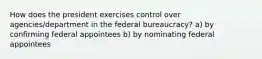 How does the president exercises control over agencies/department in the federal bureaucracy? a) by confirming federal appointees b) by nominating federal appointees