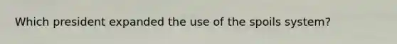 Which president expanded the use of the spoils system?