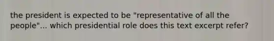 the president is expected to be "representative of all the people"... which presidential role does this text excerpt refer?