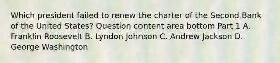 Which president failed to renew the charter of the Second Bank of the United​ States? Question content area bottom Part 1 A. Franklin Roosevelt B. Lyndon Johnson C. Andrew Jackson D. George Washington