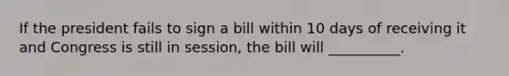 If the president fails to sign a bill within 10 days of receiving it and Congress is still in session, the bill will __________.