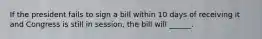 If the president fails to sign a bill within 10 days of receiving it and Congress is still in session, the bill will ______.