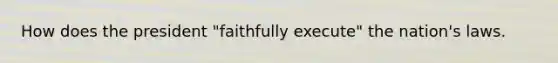 How does the president "faithfully execute" the nation's laws.