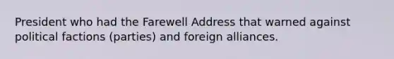 President who had the Farewell Address that warned against political factions (parties) and foreign alliances.