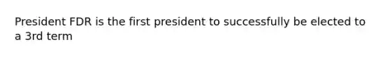 President FDR is the first president to successfully be elected to a 3rd term