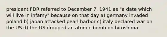 president FDR referred to December 7, 1941 as "a date which will live in infamy" because on that day a) germany invaded poland b) japan attacked pearl harbor c) italy declared war on the US d) the US dropped an atomic bomb on hiroshima