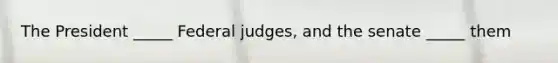 The President _____ Federal judges, and the senate _____ them