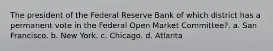 The president of the Federal Reserve Bank of which district has a permanent vote in the Federal Open Market Committee?. a. San Francisco. b. New York. c. Chicago. d. Atlanta