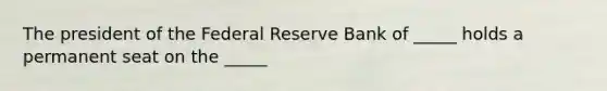 The president of the Federal Reserve Bank of _____ holds a permanent seat on the _____