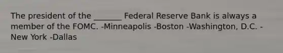 The president of the _______ Federal Reserve Bank is always a member of the FOMC. -Minneapolis -Boston -Washington, D.C. -New York -Dallas