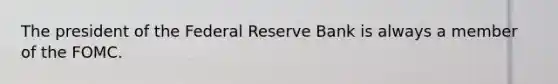 The president of the Federal Reserve Bank is always a member of the FOMC.