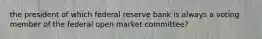 the president of which federal reserve bank is always a voting member of the federal open market committee?