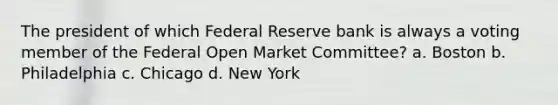 The president of which Federal Reserve bank is always a voting member of the Federal Open Market Committee? a. Boston b. Philadelphia c. Chicago d. New York