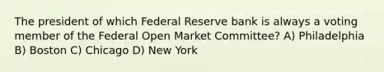 The president of which Federal Reserve bank is always a voting member of the Federal Open Market Committee? A) Philadelphia B) Boston C) Chicago D) New York