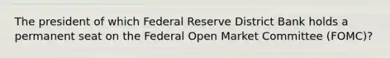 The president of which Federal Reserve District Bank holds a permanent seat on the Federal Open Market Committee (FOMC)?