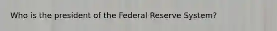 Who is the president of the Federal Reserve System?