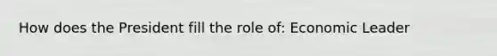 How does the President fill the role of: Economic Leader