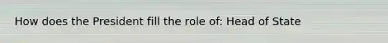 How does the President fill the role of: Head of State