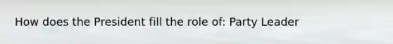 How does the President fill the role of: Party Leader