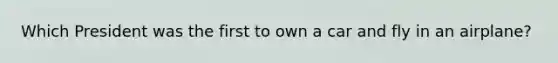Which President was the first to own a car and fly in an airplane?