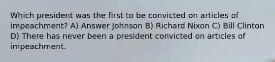 Which president was the first to be convicted on articles of impeachment? A) Answer Johnson B) Richard Nixon C) Bill Clinton D) There has never been a president convicted on articles of impeachment.