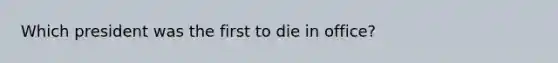 Which president was the first to die in office?