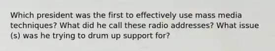 Which president was the first to effectively use mass media techniques? What did he call these radio addresses? What issue (s) was he trying to drum up support for?