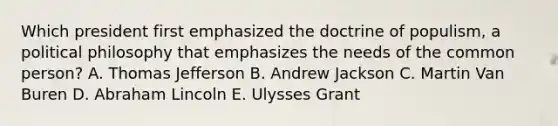 Which president first emphasized the doctrine of populism, a political philosophy that emphasizes the needs of the common person? A. Thomas Jefferson B. Andrew Jackson C. Martin Van Buren D. Abraham Lincoln E. Ulysses Grant