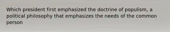 Which president first emphasized the doctrine of populism, a political philosophy that emphasizes the needs of the common person