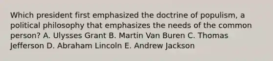 Which president first emphasized the doctrine of populism, a <a href='https://www.questionai.com/knowledge/kNvg571RAC-political-philosophy' class='anchor-knowledge'>political philosophy</a> that emphasizes the needs of the common person? A. Ulysses Grant B. Martin Van Buren C. <a href='https://www.questionai.com/knowledge/kHyncoPsXv-thomas-jefferson' class='anchor-knowledge'>thomas jefferson</a> D. <a href='https://www.questionai.com/knowledge/kdhEeg3XpP-abraham-lincoln' class='anchor-knowledge'>abraham lincoln</a> E. Andrew Jackson