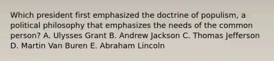 Which president first emphasized the doctrine of populism, a political philosophy that emphasizes the needs of the common person? A. Ulysses Grant B. Andrew Jackson C. Thomas Jefferson D. Martin Van Buren E. Abraham Lincoln