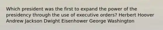 Which president was the first to expand the power of the presidency through the use of executive orders? Herbert Hoover Andrew Jackson Dwight Eisenhower George Washington