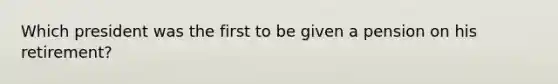 Which president was the first to be given a pension on his retirement?