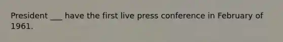 President ___ have the first live press conference in February of 1961.