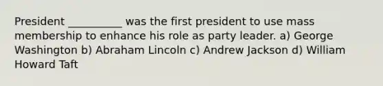 President __________ was the first president to use mass membership to enhance his role as party leader. a) George Washington b) Abraham Lincoln c) Andrew Jackson d) William Howard Taft