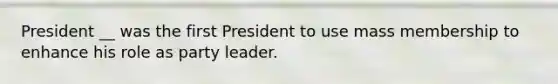 President __ was the first President to use mass membership to enhance his role as party leader.