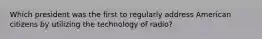 Which president was the first to regularly address American citizens by utilizing the technology of radio?