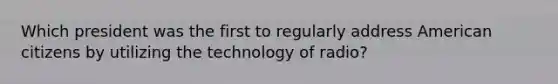 Which president was the first to regularly address American citizens by utilizing the technology of radio?