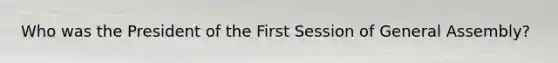 Who was the President of the First Session of General Assembly?