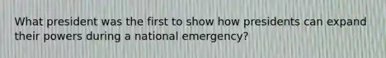 What president was the first to show how presidents can expand their powers during a national emergency?