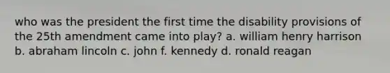 who was the president the first time the disability provisions of the 25th amendment came into play? a. william henry harrison b. abraham lincoln c. john f. kennedy d. ronald reagan
