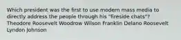 Which president was the first to use modern mass media to directly address the people through his "fireside chats"? Theodore Roosevelt Woodrow Wilson Franklin Delano Roosevelt Lyndon Johnson