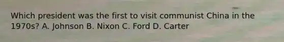 Which president was the first to visit communist China in the 1970s? A. Johnson B. Nixon C. Ford D. Carter
