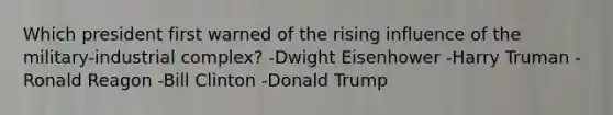 Which president first warned of the rising influence of the military-industrial complex? -Dwight Eisenhower -Harry Truman -Ronald Reagon -Bill Clinton -Donald Trump